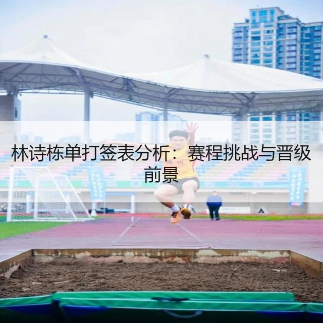 林诗栋单打签表分析：赛程挑战与晋级前景