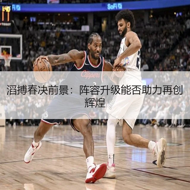 滔搏春决前景：阵容升级能否助力再创辉煌