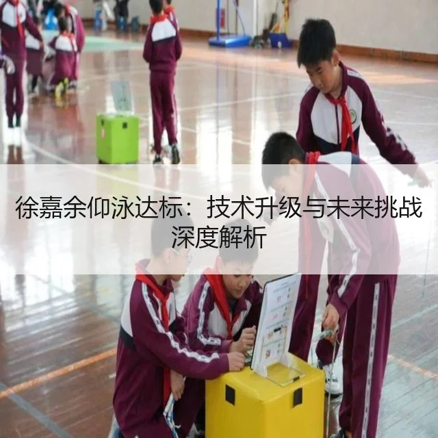 徐嘉余仰泳达标:技术升级与未来挑战深度解析